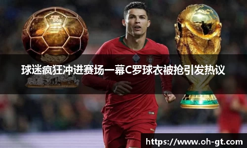 cba直播cba直播球迷疯狂冲进赛场一幕C罗球衣被抢引发热议