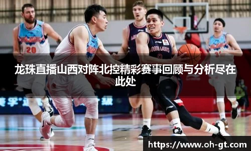 cba直播cba直播龙珠直播山西对阵北控精彩赛事回顾与分析尽在此处
